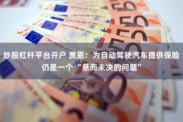 炒股杠杆平台开户 贾恩：为自动驾驶汽车提供保险仍是一个 “悬而未决的问题”