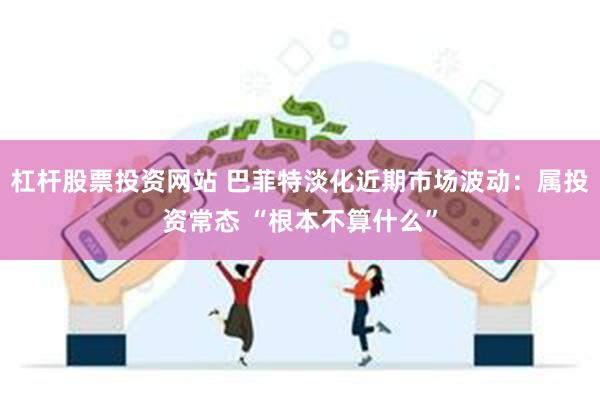 杠杆股票投资网站 巴菲特淡化近期市场波动：属投资常态 “根本不算什么”