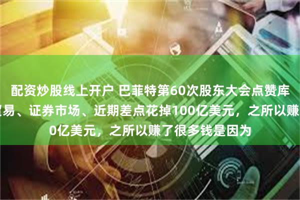 配资炒股线上开户 巴菲特第60次股东大会点赞库克，谈到AI、贸易、证券市场、近期差点花掉100亿美元，之所以赚了很多钱是因为