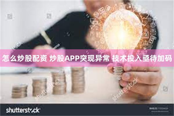 怎么炒股配资 炒股APP突现异常 技术投入亟待加码