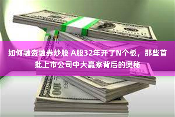 如何融资融券炒股 A股32年开了N个板，那些首批上市公司中大赢家背后的奥秘