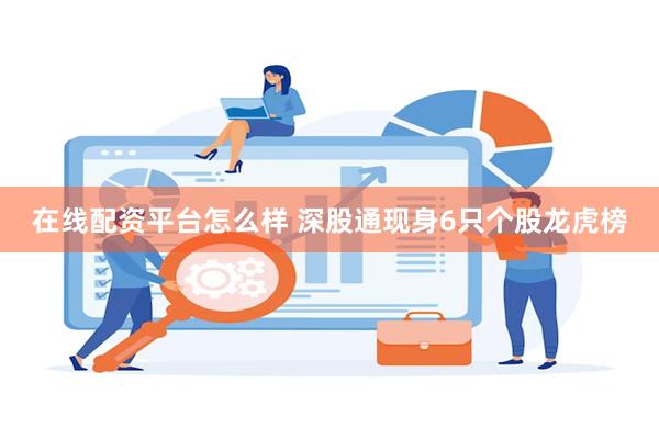 在线配资平台怎么样 深股通现身6只个股龙虎榜