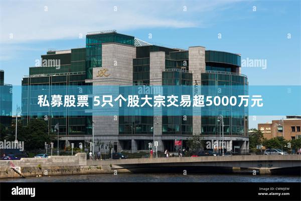 私募股票 5只个股大宗交易超5000万元