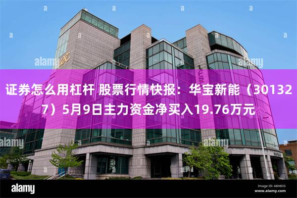 证券怎么用杠杆 股票行情快报：华宝新能（301327）5月9日主力资金净买入19.76万元