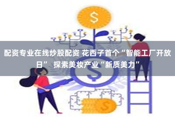 配资专业在线炒股配资 花西子首个“智能工厂开放日”  探索美妆产业“新质美力”