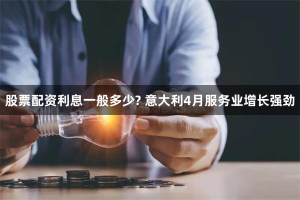 股票配资利息一般多少? 意大利4月服务业增长强劲