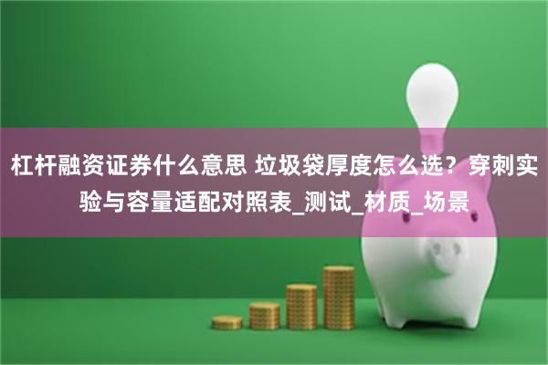 杠杆融资证券什么意思 垃圾袋厚度怎么选？穿刺实验与容量适配对照表_测试_材质_场景