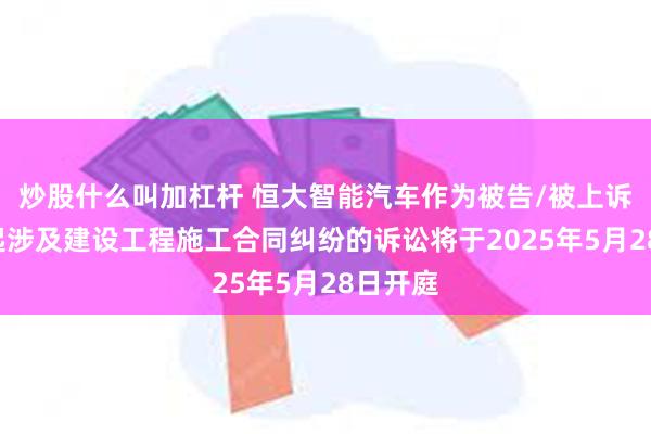 炒股什么叫加杠杆 恒大智能汽车作为被告/被上诉人的1起涉及建设工程施工合同纠纷的诉讼将于2025年5月28日开庭