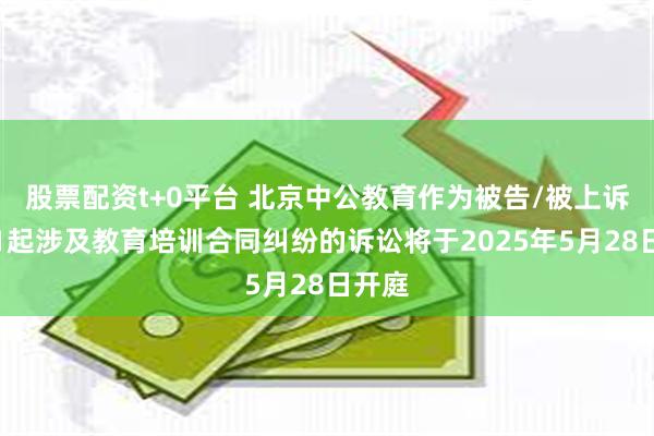 股票配资t+0平台 北京中公教育作为被告/被上诉人的1起涉及教育培训合同纠纷的诉讼将于2025年5月28日开庭