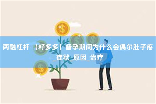 两融杠杆 【籽多多】备孕期间为什么会偶尔肚子疼_症状_原因_治疗