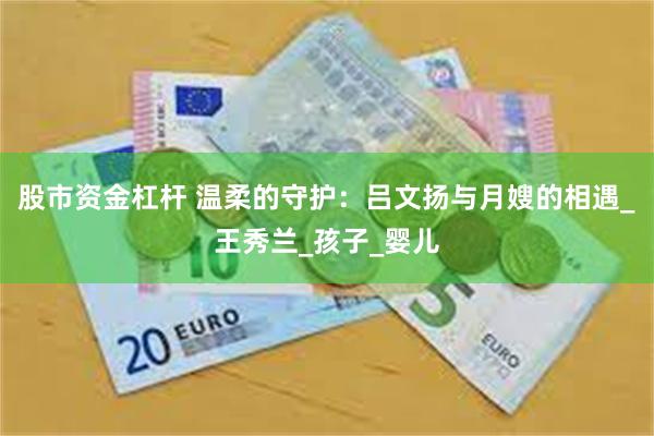 股市资金杠杆 温柔的守护：吕文扬与月嫂的相遇_王秀兰_孩子_婴儿