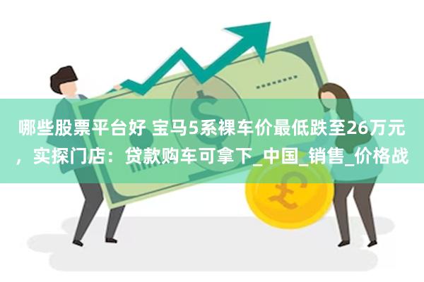 哪些股票平台好 宝马5系裸车价最低跌至26万元，实探门店：贷款购车可拿下_中国_销售_价格战