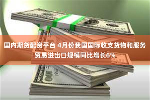 国内期货配资平台 4月份我国国际收支货物和服务贸易进出口规模同比增长6%