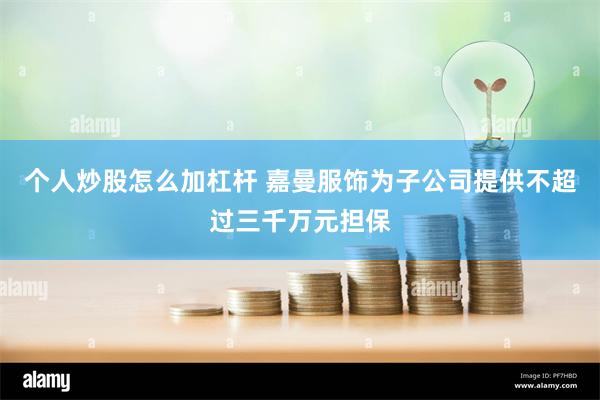 个人炒股怎么加杠杆 嘉曼服饰为子公司提供不超过三千万元担保