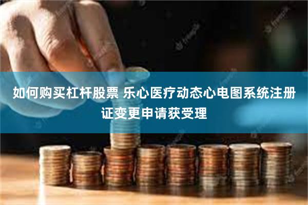 如何购买杠杆股票 乐心医疗动态心电图系统注册证变更申请获受理