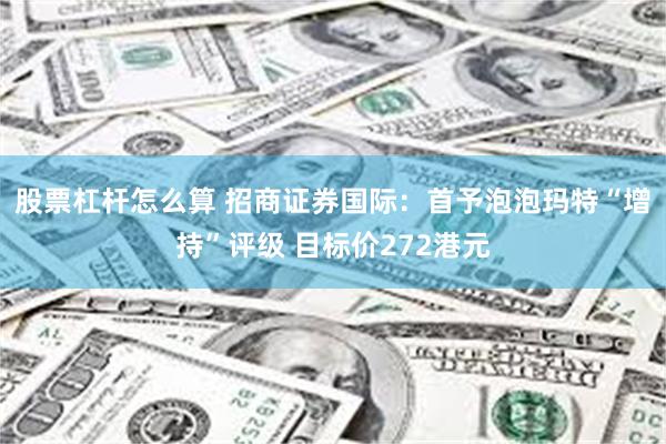 股票杠杆怎么算 招商证券国际：首予泡泡玛特“增持”评级 目标价272港元