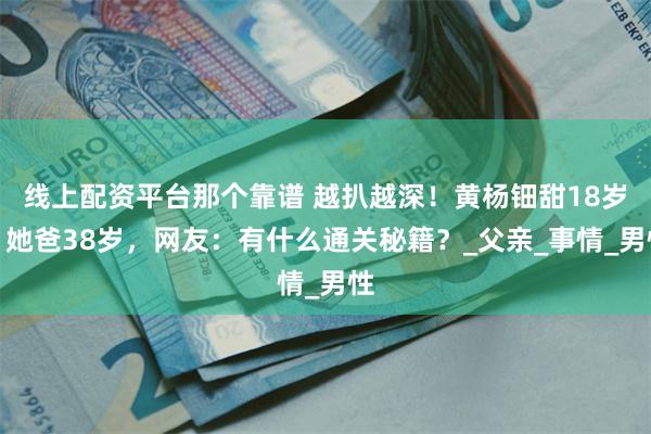 线上配资平台那个靠谱 越扒越深！黄杨钿甜18岁，她爸38岁，网友：有什么通关秘籍？_父亲_事情_男性