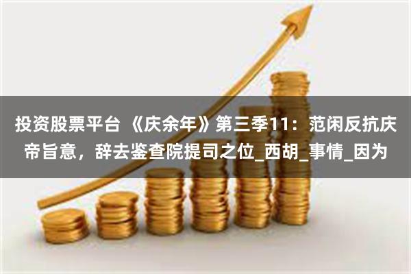 投资股票平台 《庆余年》第三季11：范闲反抗庆帝旨意，辞去鉴查院提司之位_西胡_事情_因为