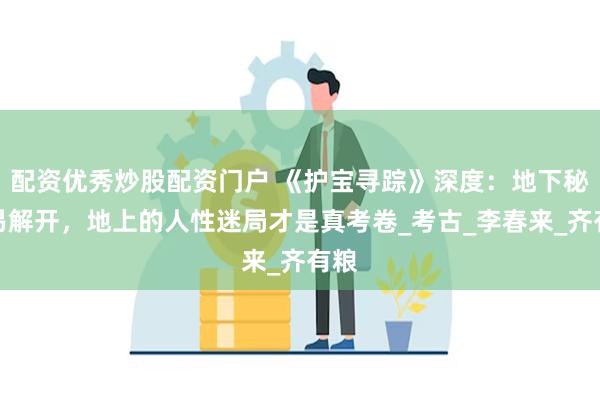 配资优秀炒股配资门户 《护宝寻踪》深度：地下秘密易解开，地上的人性迷局才是真考卷_考古_李春来_齐有粮