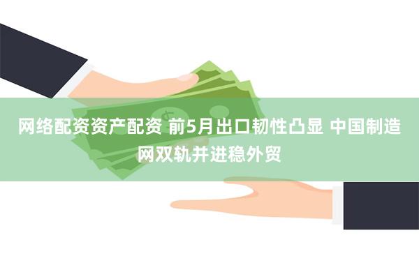 网络配资资产配资 前5月出口韧性凸显 中国制造网双轨并进稳外贸