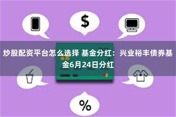 炒股配资平台怎么选择 基金分红：兴业裕丰债券基金6月24日分红