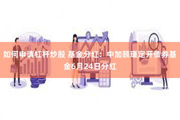 如何申请杠杆炒股 基金分红：中加颐瑾定开债券基金6月24日分红