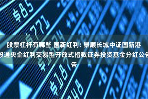 股票杠杆有哪些 国新红利: 景顺长城中证国新港股通央企红利交易型开放式指数证券投资基金分红公告