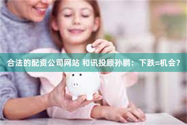 合法的配资公司网站 和讯投顾孙鹏：下跌=机会？