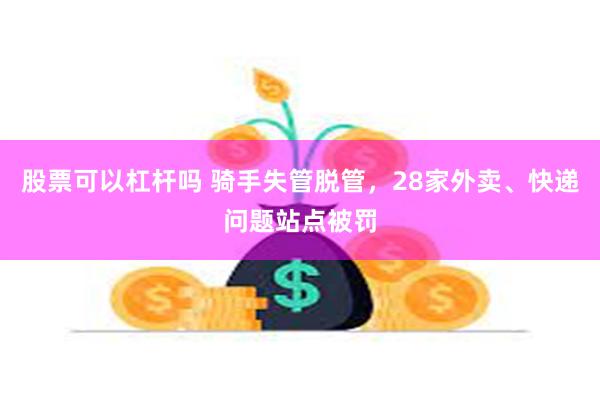 股票可以杠杆吗 骑手失管脱管，28家外卖、快递问题站点被罚