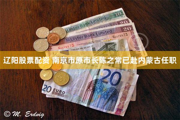 辽阳股票配资 南京市原市长陈之常已赴内蒙古任职